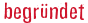 begründet