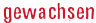 gewachsen